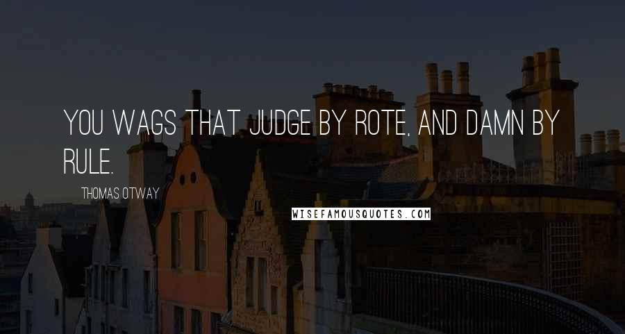 Thomas Otway Quotes: You wags that judge by rote, and damn by rule.