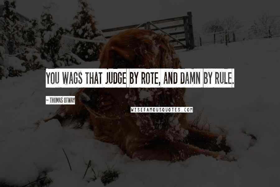 Thomas Otway Quotes: You wags that judge by rote, and damn by rule.