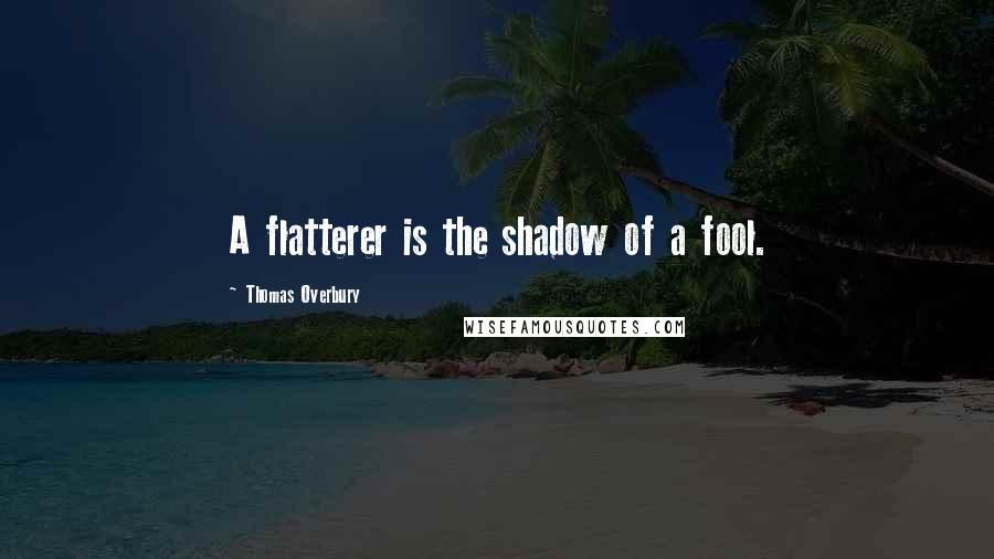 Thomas Overbury Quotes: A flatterer is the shadow of a fool.