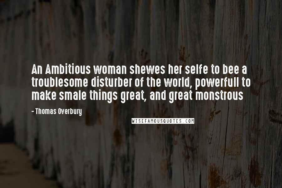 Thomas Overbury Quotes: An Ambitious woman shewes her selfe to bee a troublesome disturber of the world, powerfull to make smale things great, and great monstrous