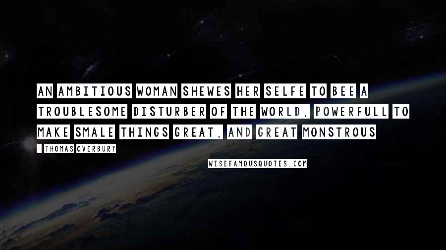 Thomas Overbury Quotes: An Ambitious woman shewes her selfe to bee a troublesome disturber of the world, powerfull to make smale things great, and great monstrous