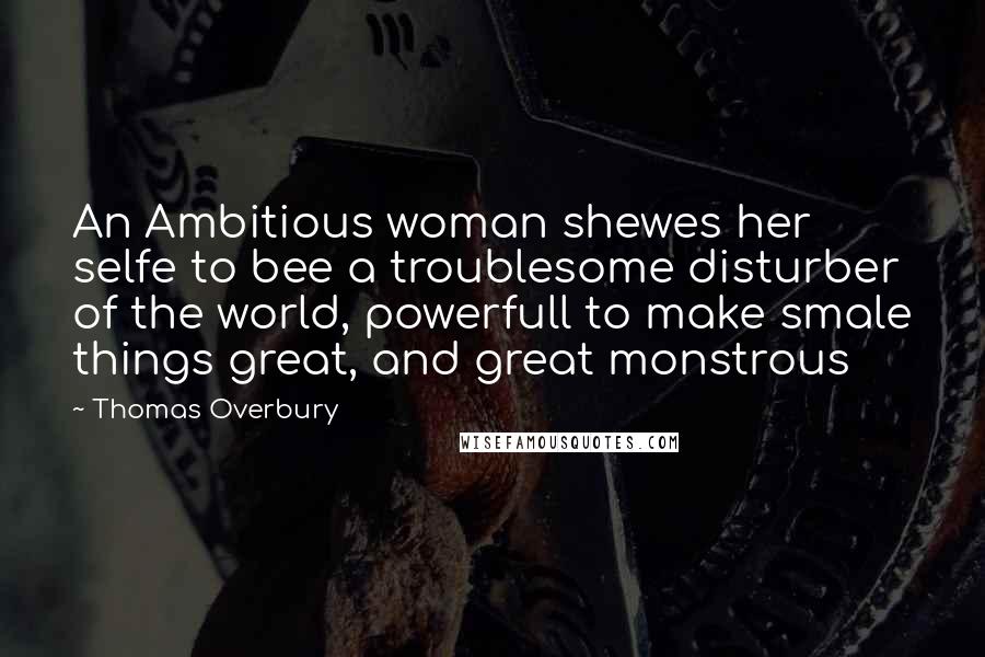 Thomas Overbury Quotes: An Ambitious woman shewes her selfe to bee a troublesome disturber of the world, powerfull to make smale things great, and great monstrous