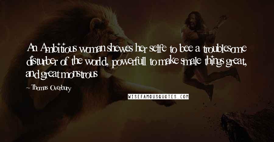 Thomas Overbury Quotes: An Ambitious woman shewes her selfe to bee a troublesome disturber of the world, powerfull to make smale things great, and great monstrous