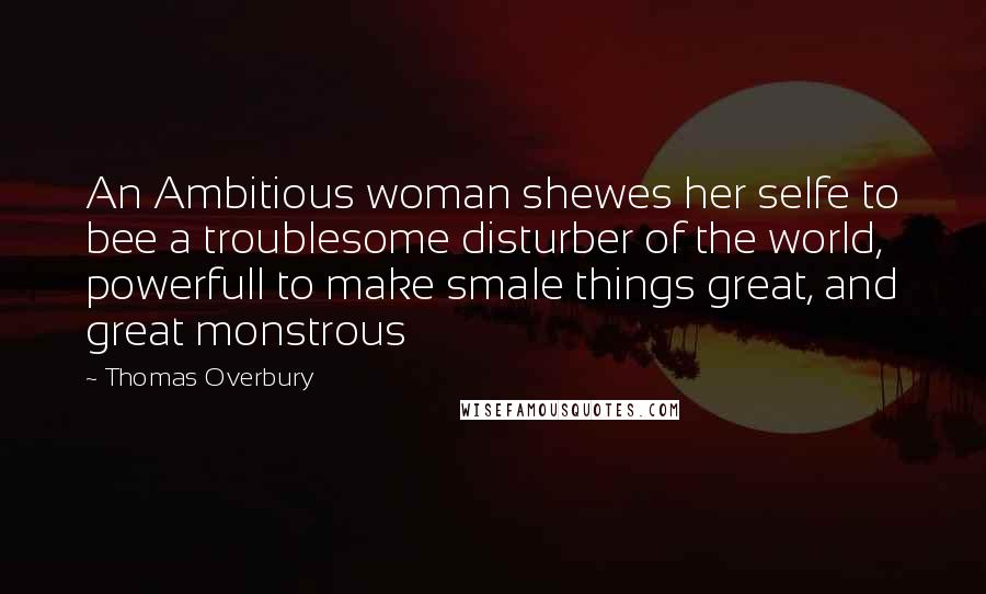 Thomas Overbury Quotes: An Ambitious woman shewes her selfe to bee a troublesome disturber of the world, powerfull to make smale things great, and great monstrous