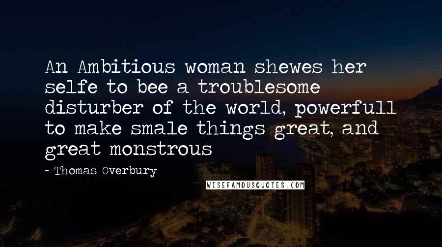 Thomas Overbury Quotes: An Ambitious woman shewes her selfe to bee a troublesome disturber of the world, powerfull to make smale things great, and great monstrous