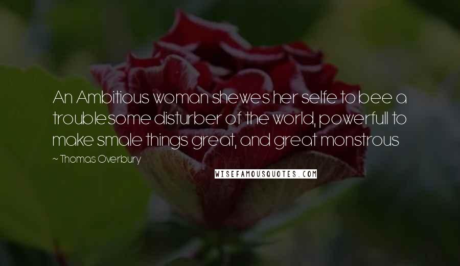 Thomas Overbury Quotes: An Ambitious woman shewes her selfe to bee a troublesome disturber of the world, powerfull to make smale things great, and great monstrous