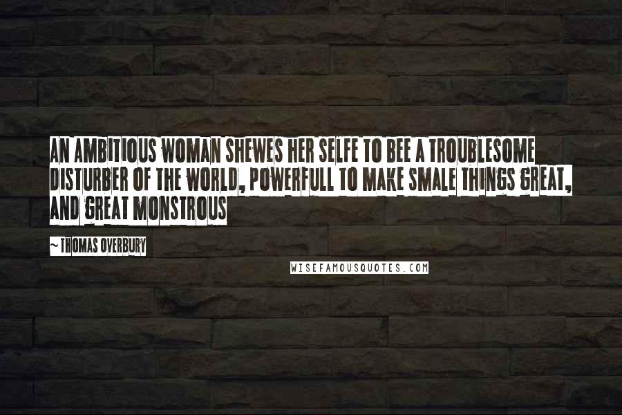 Thomas Overbury Quotes: An Ambitious woman shewes her selfe to bee a troublesome disturber of the world, powerfull to make smale things great, and great monstrous