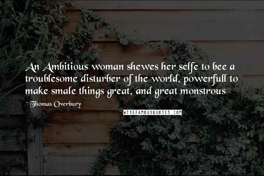 Thomas Overbury Quotes: An Ambitious woman shewes her selfe to bee a troublesome disturber of the world, powerfull to make smale things great, and great monstrous