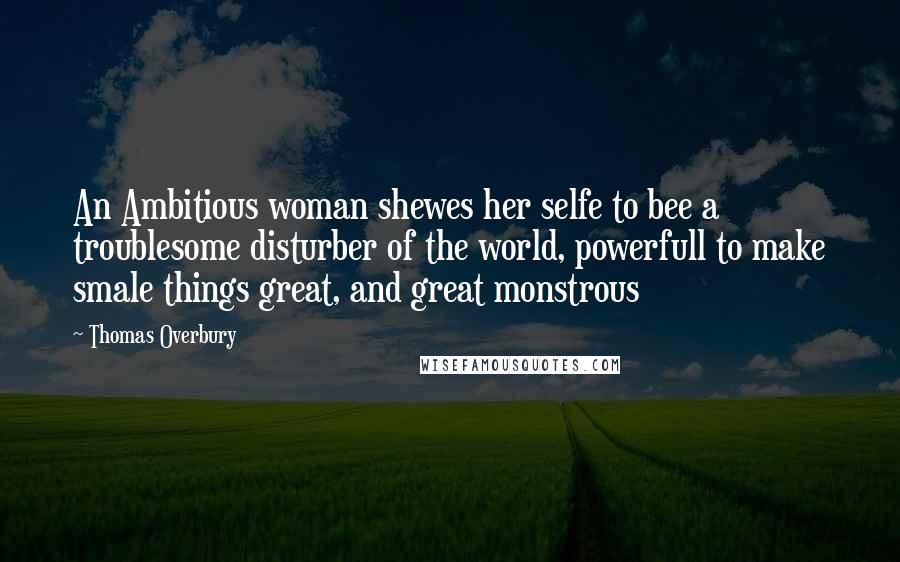 Thomas Overbury Quotes: An Ambitious woman shewes her selfe to bee a troublesome disturber of the world, powerfull to make smale things great, and great monstrous