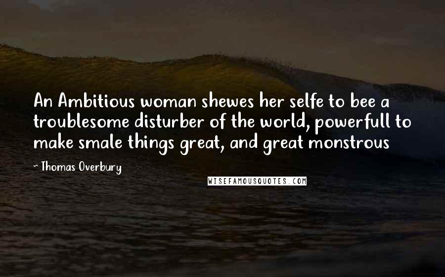 Thomas Overbury Quotes: An Ambitious woman shewes her selfe to bee a troublesome disturber of the world, powerfull to make smale things great, and great monstrous