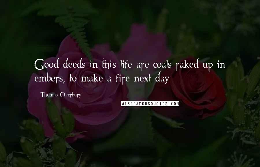 Thomas Overbury Quotes: Good deeds in this life are coals raked up in embers, to make a fire next day