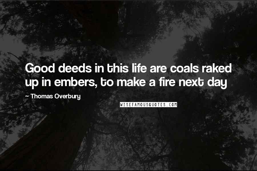 Thomas Overbury Quotes: Good deeds in this life are coals raked up in embers, to make a fire next day