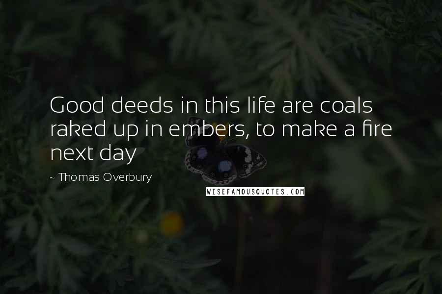 Thomas Overbury Quotes: Good deeds in this life are coals raked up in embers, to make a fire next day