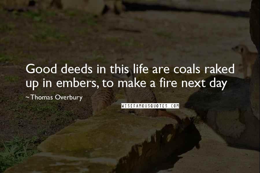 Thomas Overbury Quotes: Good deeds in this life are coals raked up in embers, to make a fire next day