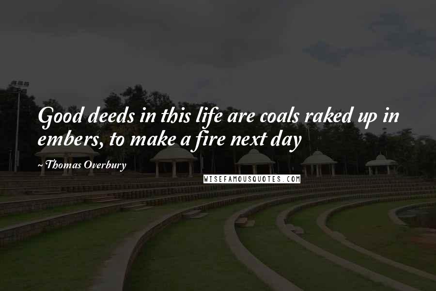 Thomas Overbury Quotes: Good deeds in this life are coals raked up in embers, to make a fire next day