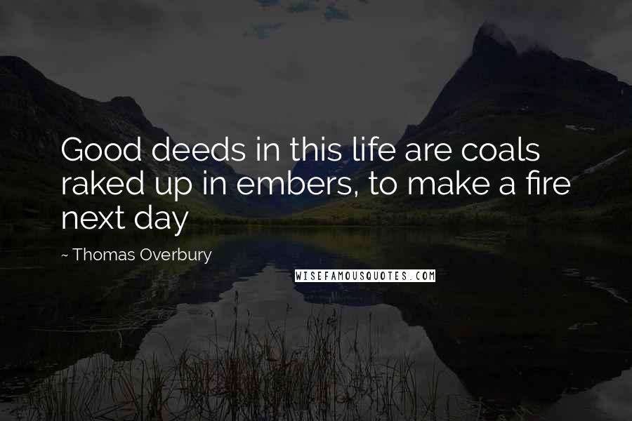 Thomas Overbury Quotes: Good deeds in this life are coals raked up in embers, to make a fire next day