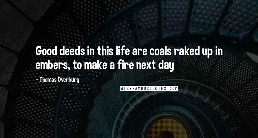 Thomas Overbury Quotes: Good deeds in this life are coals raked up in embers, to make a fire next day