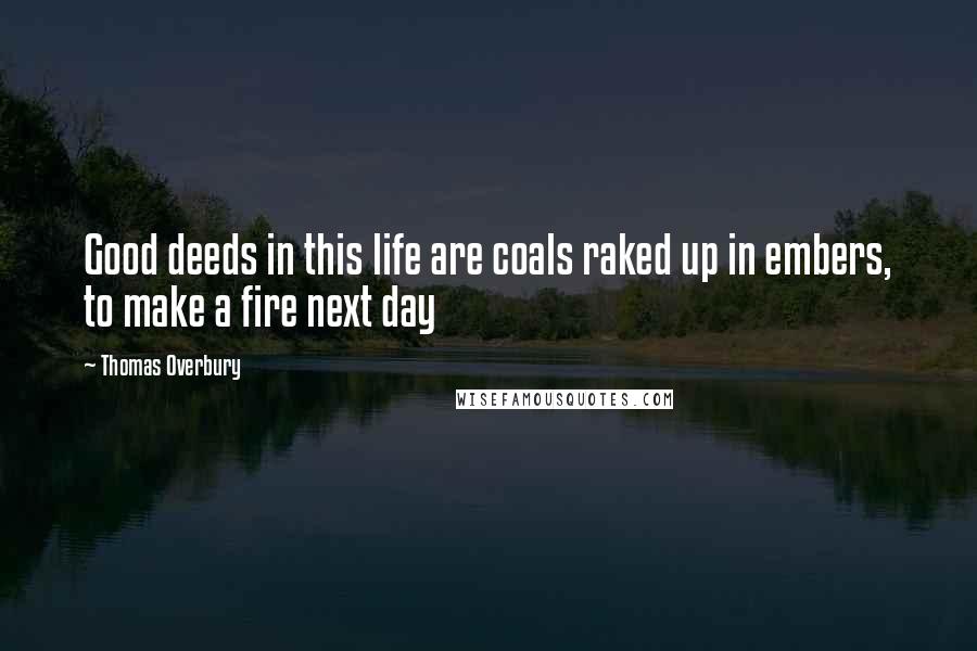 Thomas Overbury Quotes: Good deeds in this life are coals raked up in embers, to make a fire next day