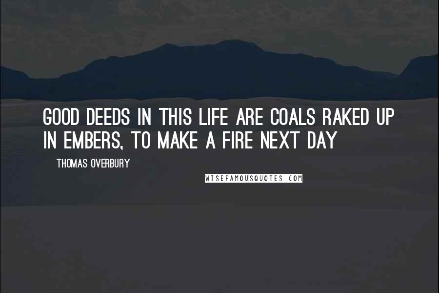 Thomas Overbury Quotes: Good deeds in this life are coals raked up in embers, to make a fire next day