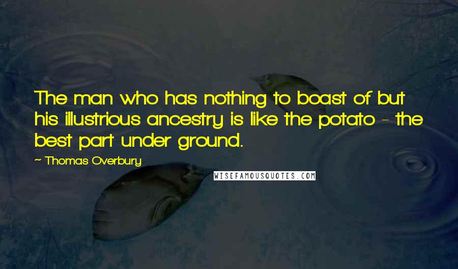 Thomas Overbury Quotes: The man who has nothing to boast of but his illustrious ancestry is like the potato - the best part under ground.