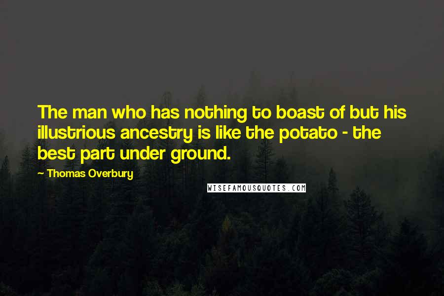 Thomas Overbury Quotes: The man who has nothing to boast of but his illustrious ancestry is like the potato - the best part under ground.