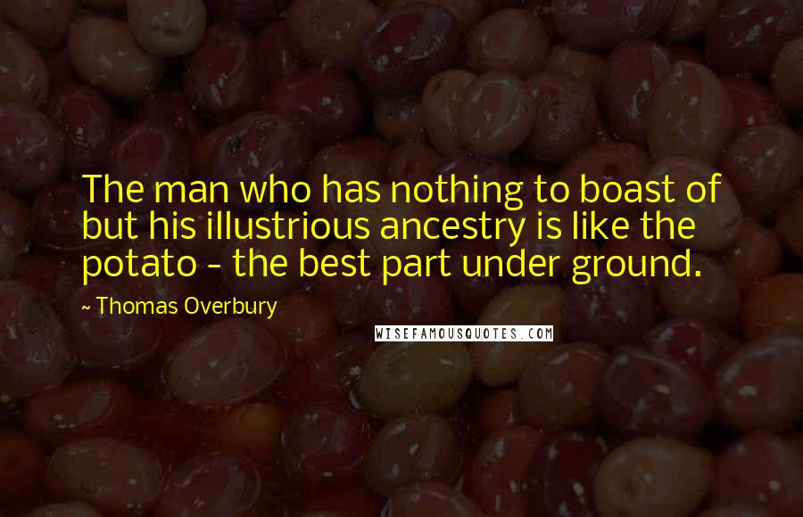 Thomas Overbury Quotes: The man who has nothing to boast of but his illustrious ancestry is like the potato - the best part under ground.