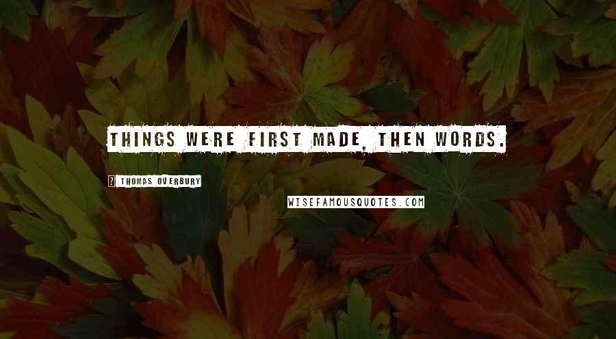 Thomas Overbury Quotes: Things were first made, then words.