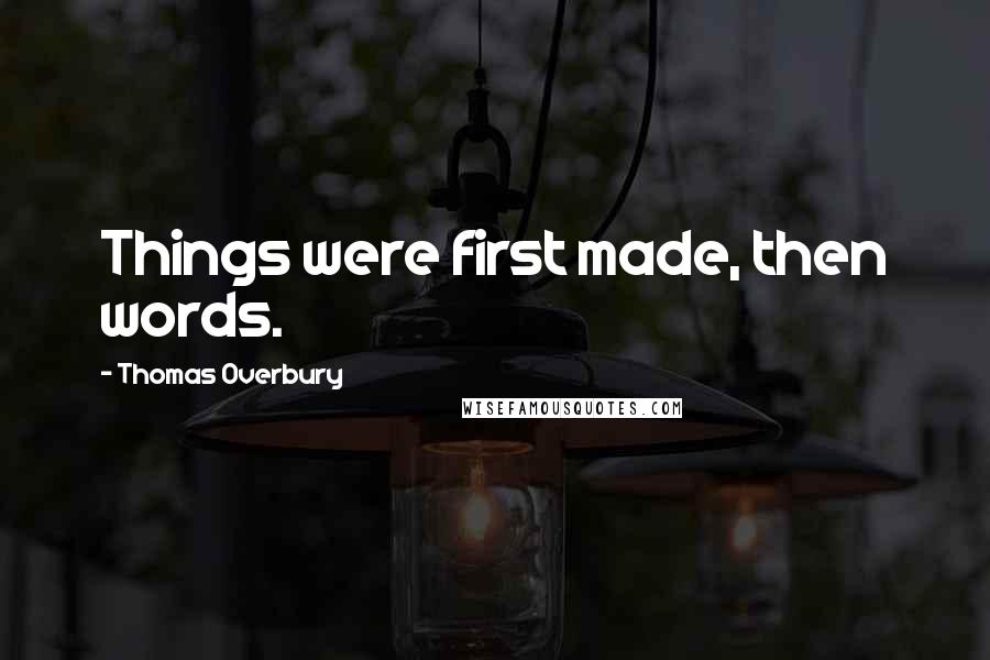 Thomas Overbury Quotes: Things were first made, then words.