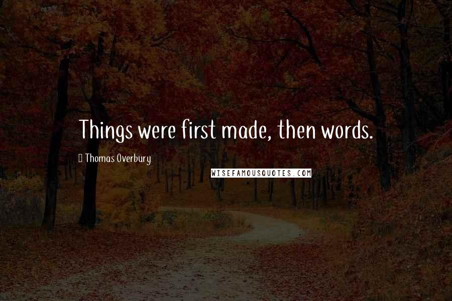 Thomas Overbury Quotes: Things were first made, then words.