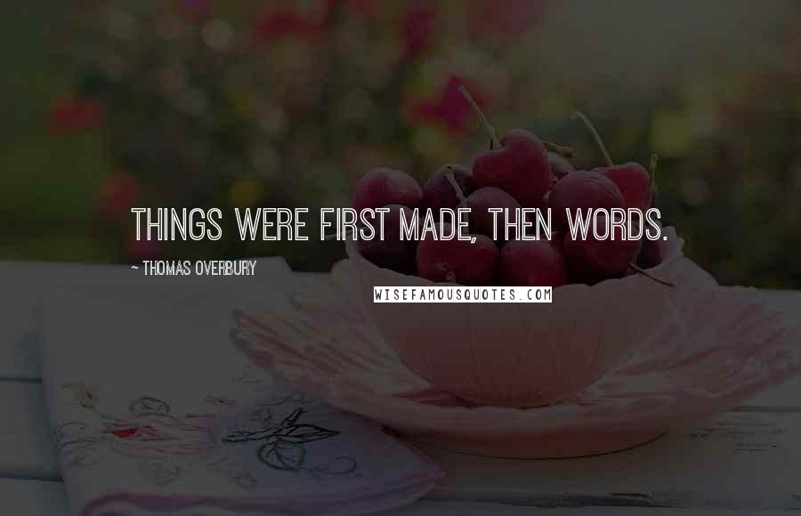 Thomas Overbury Quotes: Things were first made, then words.