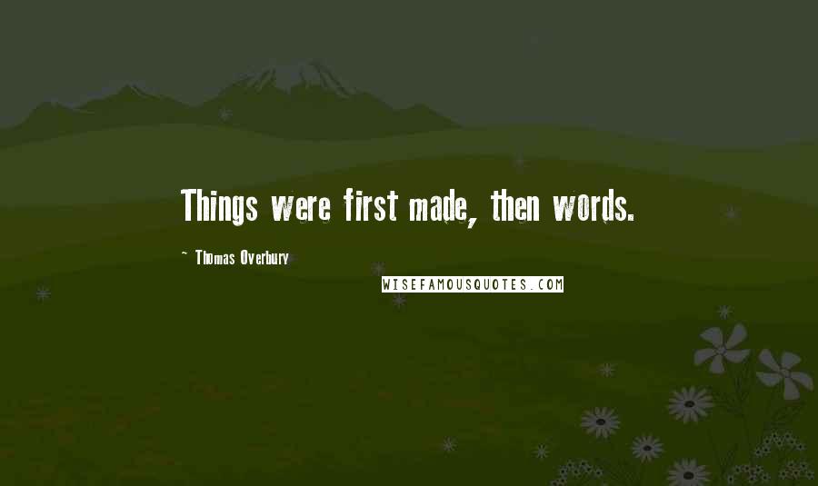 Thomas Overbury Quotes: Things were first made, then words.