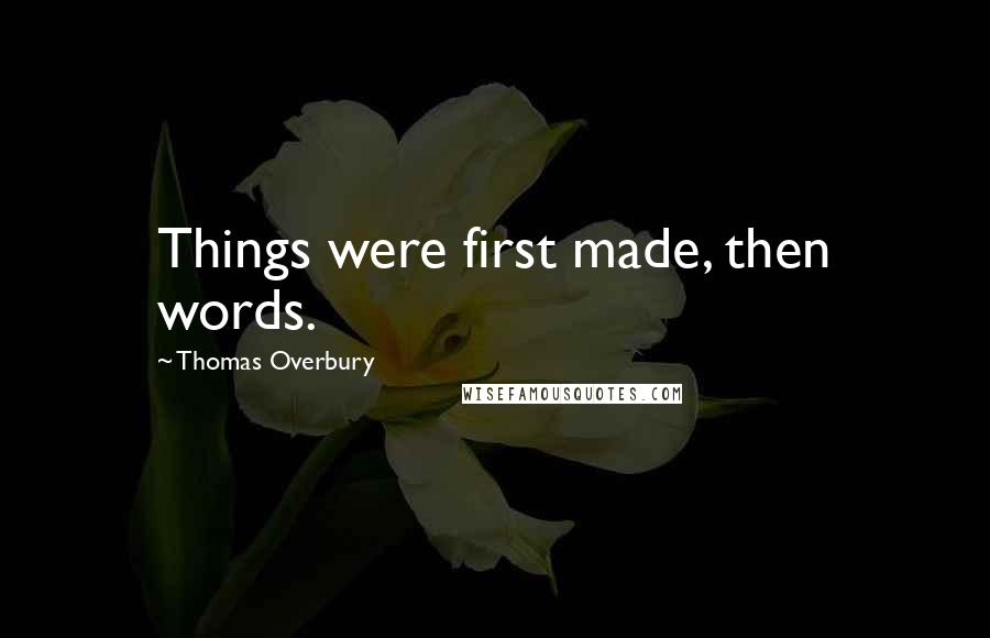 Thomas Overbury Quotes: Things were first made, then words.