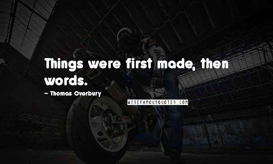 Thomas Overbury Quotes: Things were first made, then words.