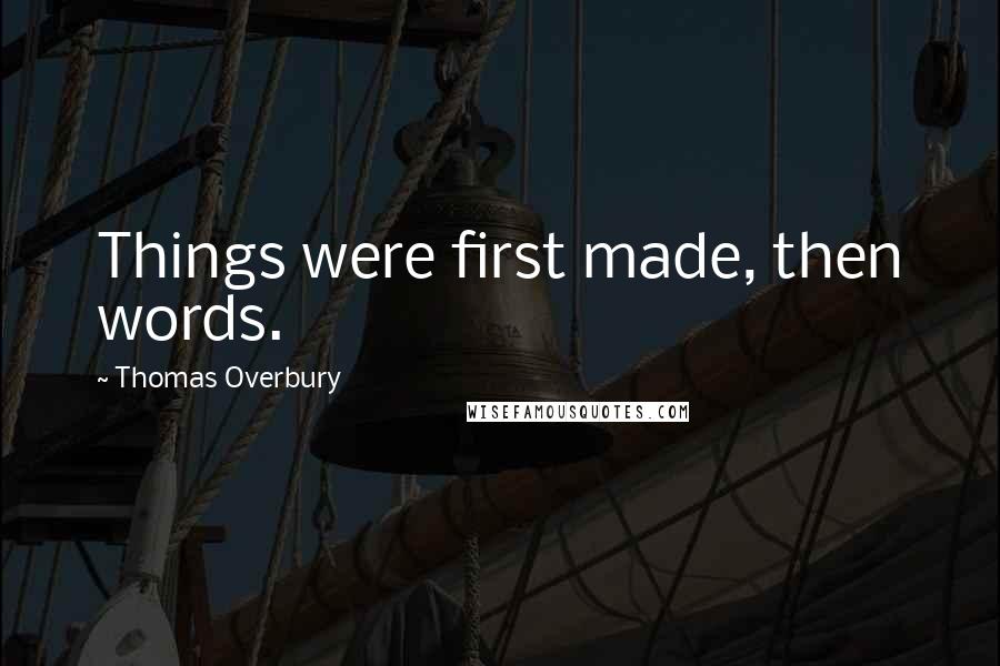 Thomas Overbury Quotes: Things were first made, then words.