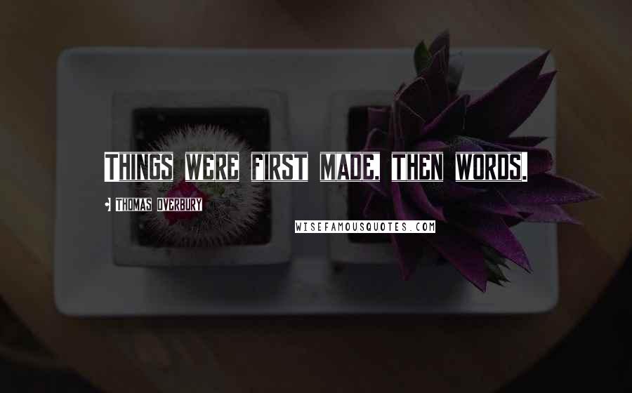 Thomas Overbury Quotes: Things were first made, then words.