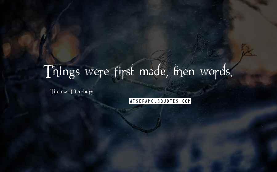 Thomas Overbury Quotes: Things were first made, then words.