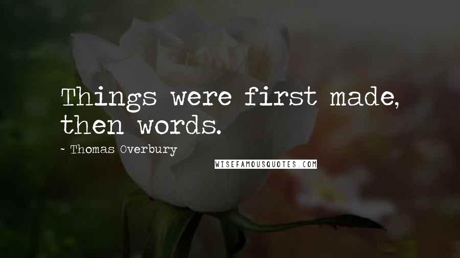 Thomas Overbury Quotes: Things were first made, then words.