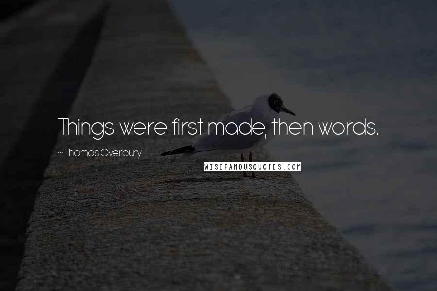 Thomas Overbury Quotes: Things were first made, then words.