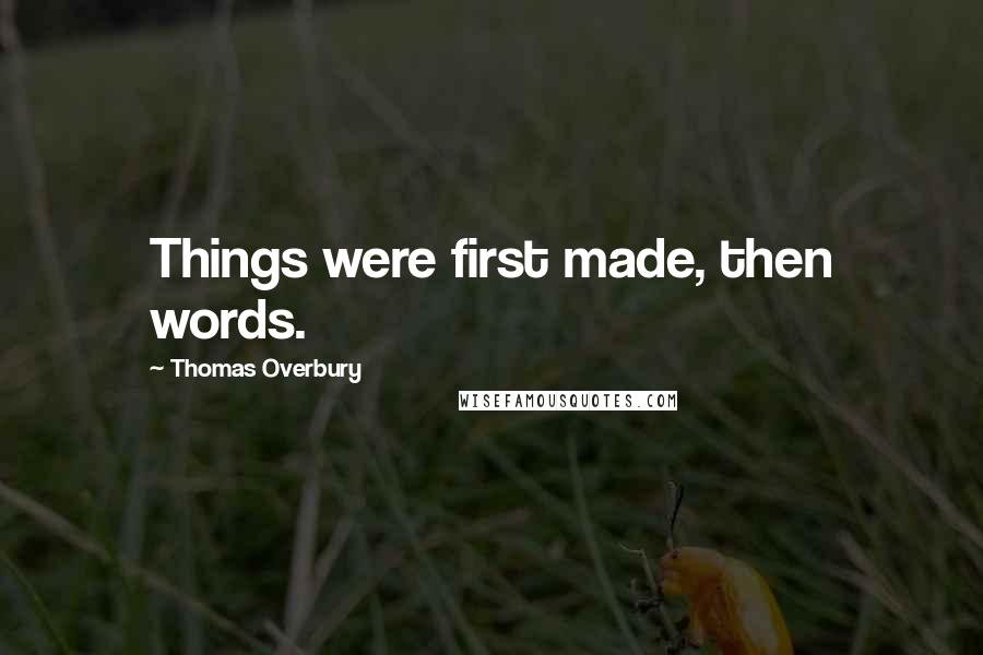 Thomas Overbury Quotes: Things were first made, then words.