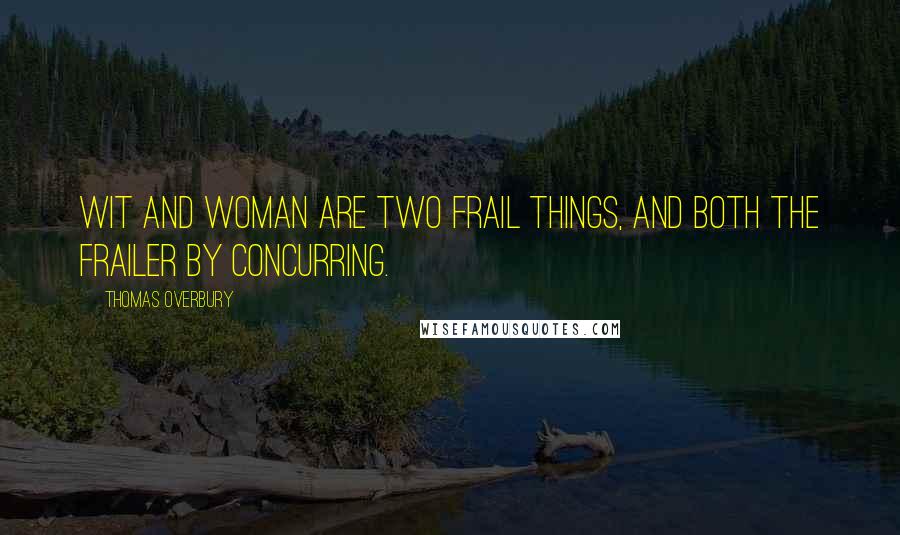 Thomas Overbury Quotes: Wit and woman are two frail things, and both the frailer by concurring.