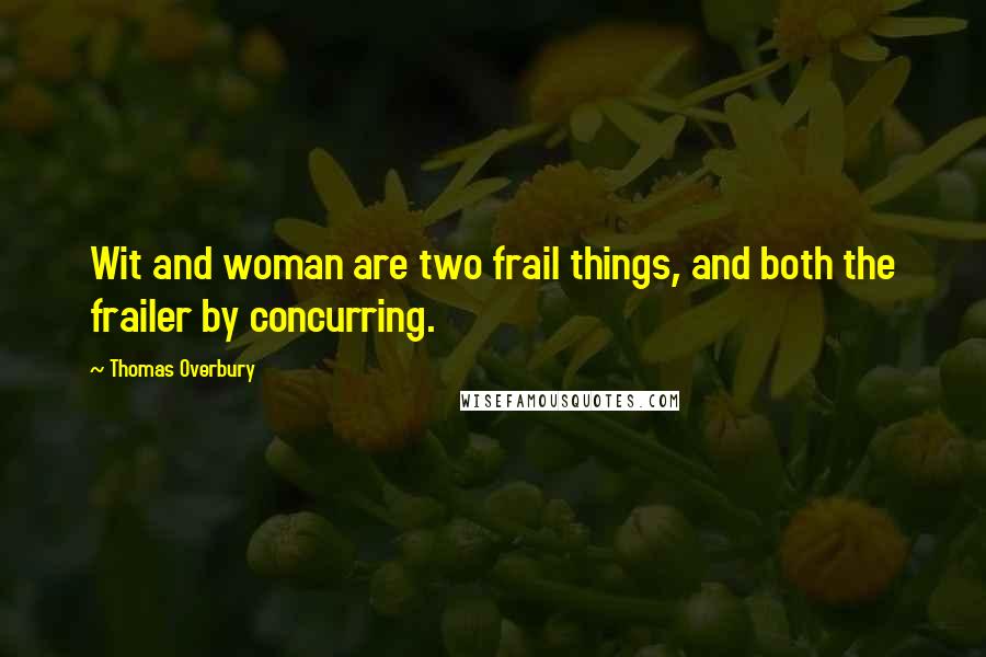 Thomas Overbury Quotes: Wit and woman are two frail things, and both the frailer by concurring.