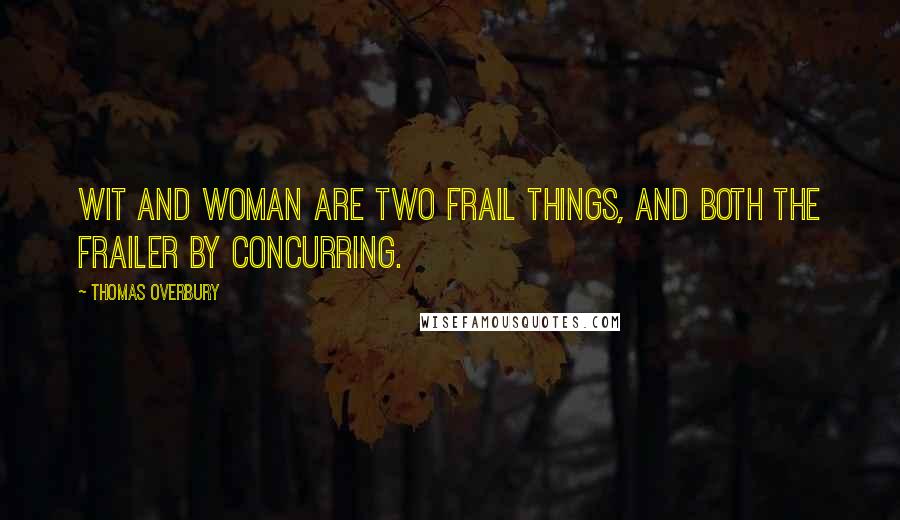 Thomas Overbury Quotes: Wit and woman are two frail things, and both the frailer by concurring.