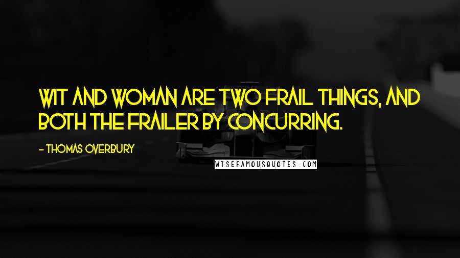 Thomas Overbury Quotes: Wit and woman are two frail things, and both the frailer by concurring.