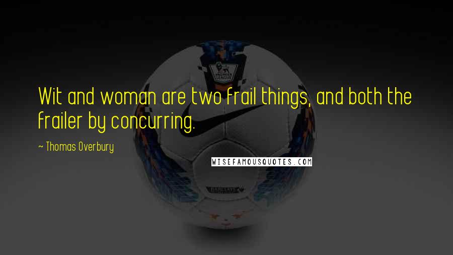 Thomas Overbury Quotes: Wit and woman are two frail things, and both the frailer by concurring.