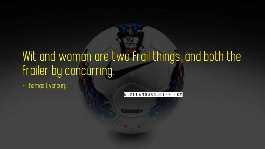 Thomas Overbury Quotes: Wit and woman are two frail things, and both the frailer by concurring.