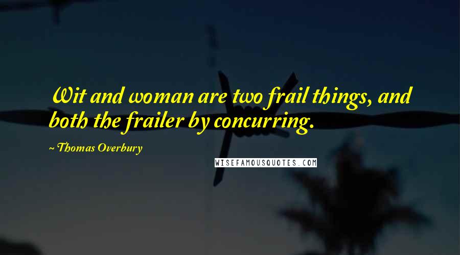 Thomas Overbury Quotes: Wit and woman are two frail things, and both the frailer by concurring.