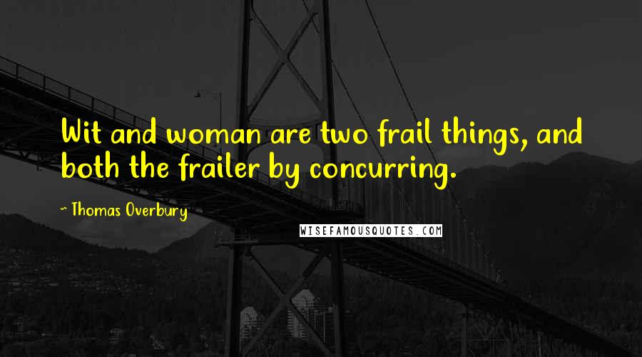 Thomas Overbury Quotes: Wit and woman are two frail things, and both the frailer by concurring.