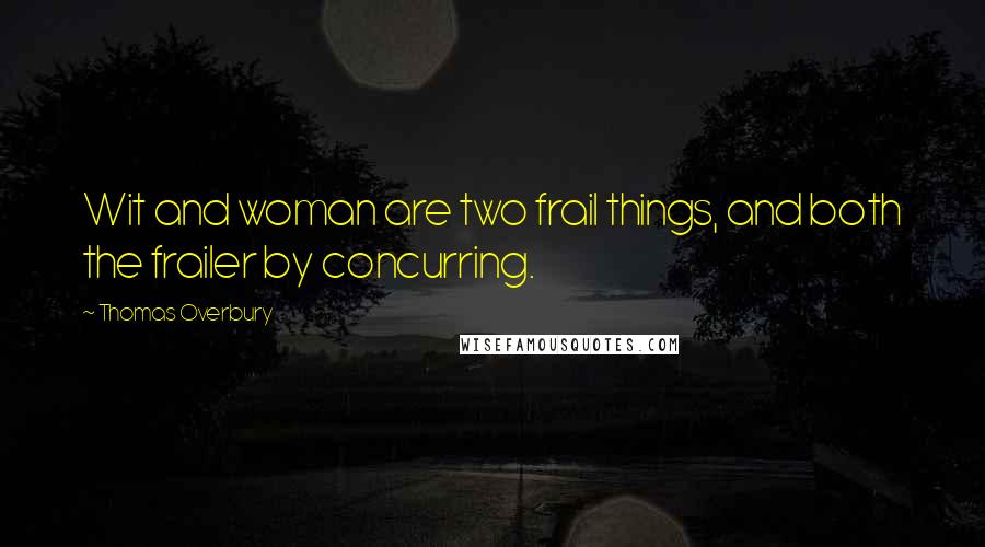 Thomas Overbury Quotes: Wit and woman are two frail things, and both the frailer by concurring.