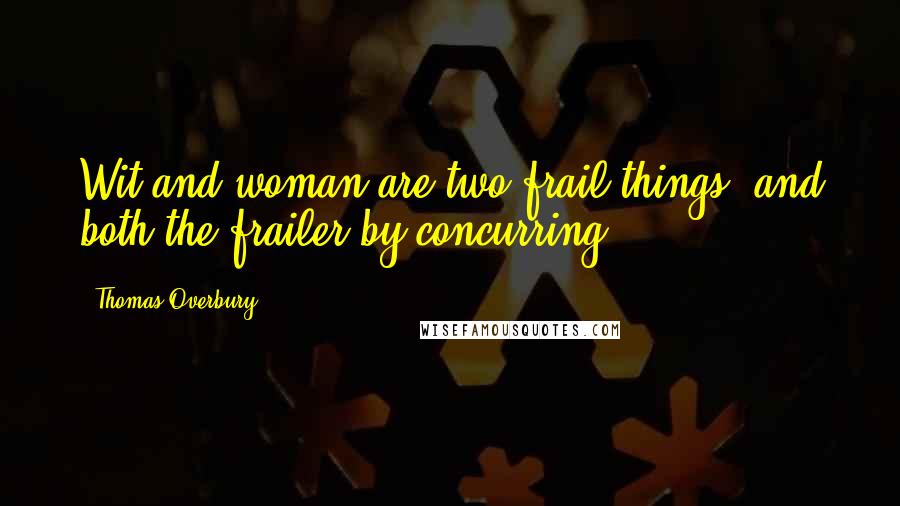 Thomas Overbury Quotes: Wit and woman are two frail things, and both the frailer by concurring.