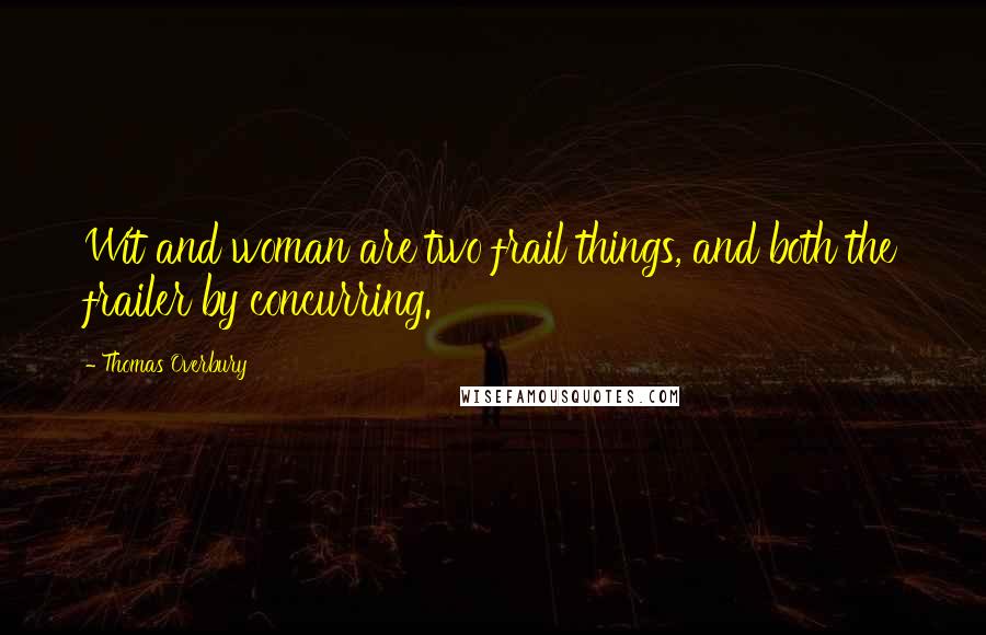 Thomas Overbury Quotes: Wit and woman are two frail things, and both the frailer by concurring.